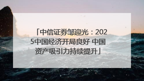 中信证券邹迎光：2025中国经济开局良好 中国资产吸引力持续提升