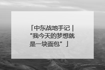 中东战地手记｜“我今天的梦想就是一块面包”