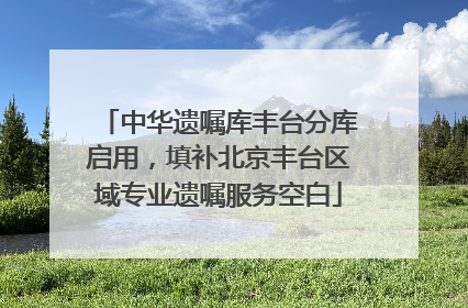 中华遗嘱库丰台分库启用，填补北京丰台区域专业遗嘱服务空白