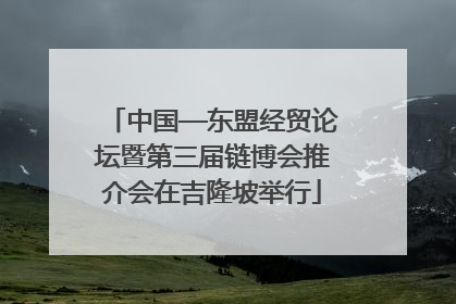 中国—东盟经贸论坛暨第三届链博会推介会在吉隆坡举行