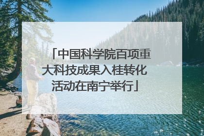中国科学院百项重大科技成果入桂转化活动在南宁举行