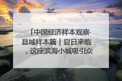 中国经济样本观察·县域样本篇｜夏日来临，这座滨海小城吸引众多年轻人打卡……