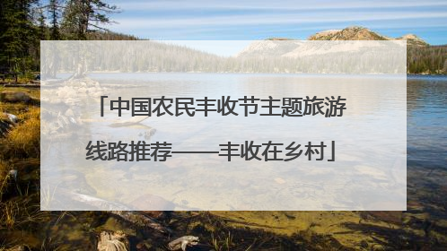 中国农民丰收节主题旅游线路推荐——丰收在乡村