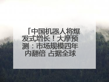 中国机器人将爆发式增长！大摩预测：市场规模四年内翻倍 占据全球统治地位