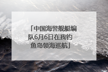 中国海警舰艇编队6月6日在我钓鱼岛领海巡航