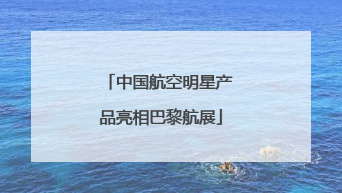 中国航空明星产品亮相巴黎航展