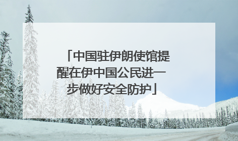 中国驻伊朗使馆提醒在伊中国公民进一步做好安全防护