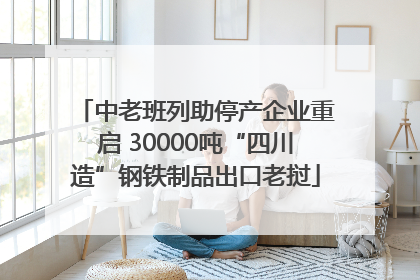 中老班列助停产企业重启 30000吨“四川造”钢铁制品出口老挝