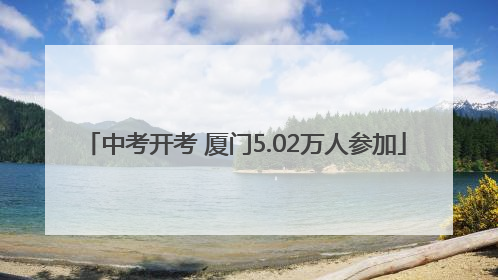 中考开考 厦门5.02万人参加