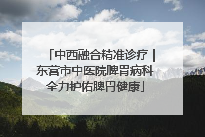 中西融合精准诊疗｜东营市中医院脾胃病科全力护佑脾胃健康