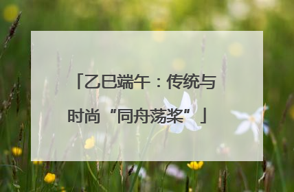 乙巳端午：传统与时尚“同舟荡桨”