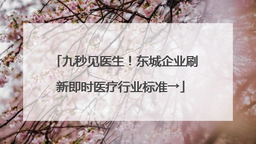 九秒见医生！东城企业刷新即时医疗行业标准→