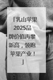 乳山苹果2025品牌价值再攀新高，领跑苹果产业！