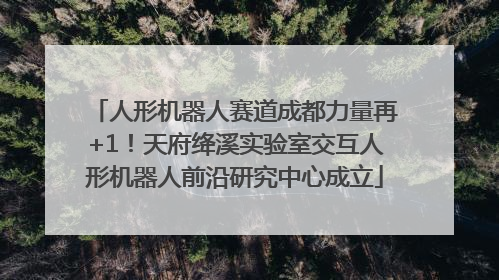 人形机器人赛道成都力量再+1！天府绛溪实验室交互人形机器人前沿研究中心成立