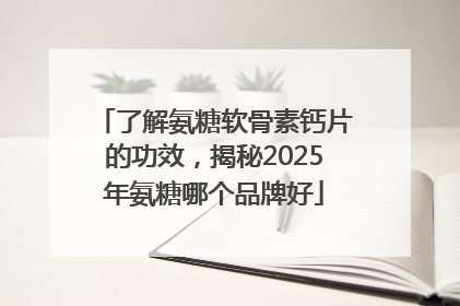 了解氨糖软骨素钙片的功效，揭秘2025年氨糖哪个品牌好