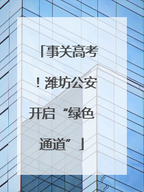 事关高考！潍坊公安开启“绿色通道”