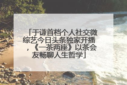 于谦首档个人社交微综艺今日头条独家开播，《一茶两座》以茶会友畅聊人生哲学