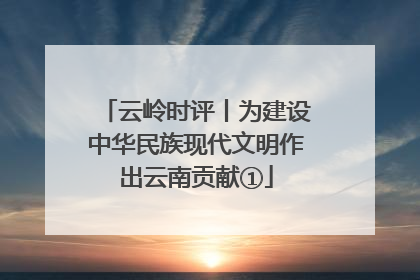云岭时评丨为建设中华民族现代文明作出云南贡献①