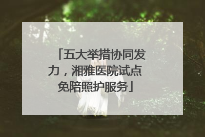 五大举措协同发力，湘雅医院试点免陪照护服务