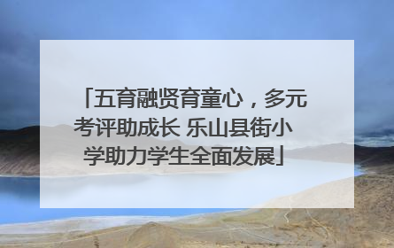 五育融贤育童心，多元考评助成长 乐山县街小学助力学生全面发展