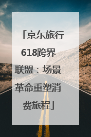 京东旅行618跨界联盟：场景革命重塑消费旅程