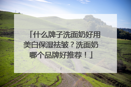 什么牌子洗面奶好用美白保湿祛皱？洗面奶哪个品牌好推荐！