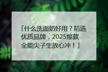 什么洗面奶好用？精选优质品牌，2025爆款全能尖子生放心冲！