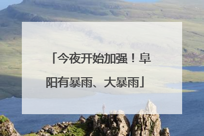 今夜开始加强！阜阳有暴雨、大暴雨