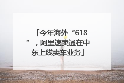 今年海外“618”，阿里速卖通在中东上线卖车业务