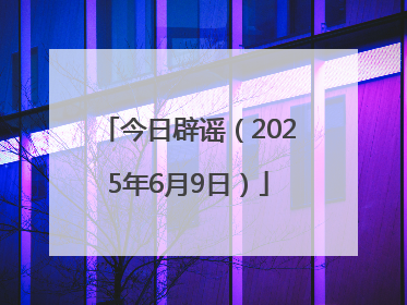 今日辟谣（2025年6月9日）