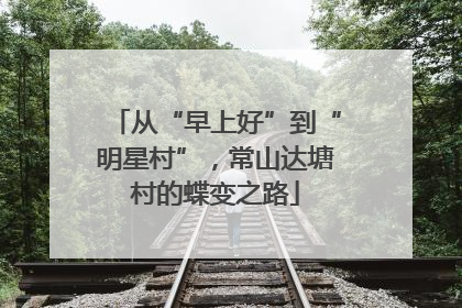 从“早上好”到“明星村”，常山达塘村的蝶变之路