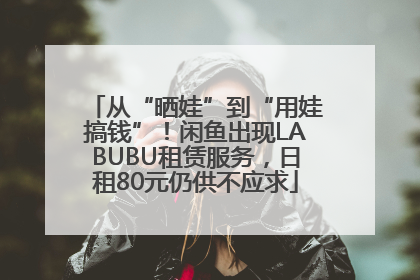 从“晒娃”到“用娃搞钱”！闲鱼出现LABUBU租赁服务，日租80元仍供不应求