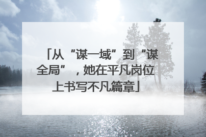 从“谋一域”到“谋全局”，她在平凡岗位上书写不凡篇章