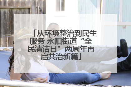 从环境整治到民生服务 永阳街道“全民清洁日”两周年再启共治新篇