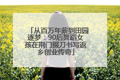 从百万年薪到田园逐梦：90后舞蹈女孩在荆门掇刀书写返乡创业传奇
