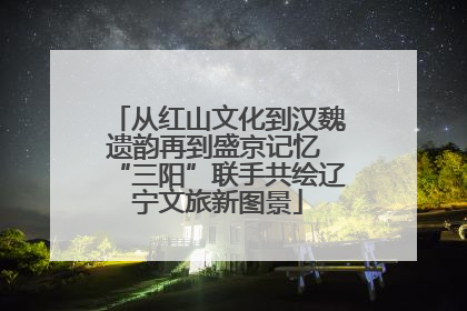 从红山文化到汉魏遗韵再到盛京记忆 “三阳”联手共绘辽宁文旅新图景