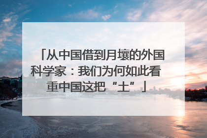 从中国借到月壤的外国科学家：我们为何如此看重中国这把“土”