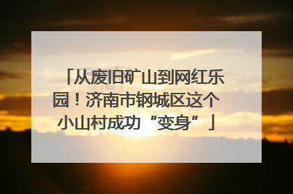 从废旧矿山到网红乐园！济南市钢城区这个小山村成功“变身”
