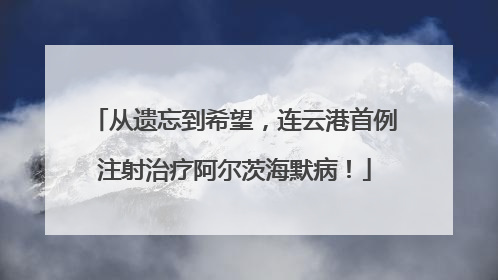 从遗忘到希望，连云港首例注射治疗阿尔茨海默病！