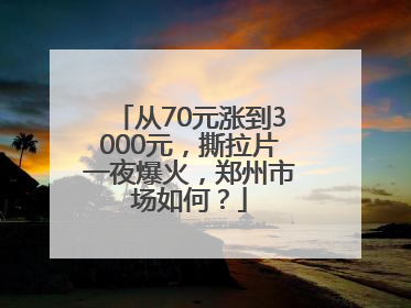 从70元涨到3000元，撕拉片一夜爆火，郑州市场如何？