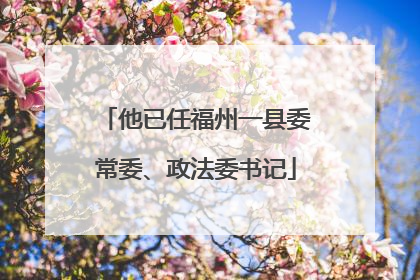 他已任福州一县委常委、政法委书记