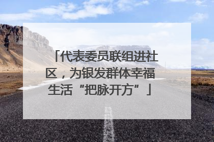 代表委员联组进社区，为银发群体幸福生活“把脉开方”