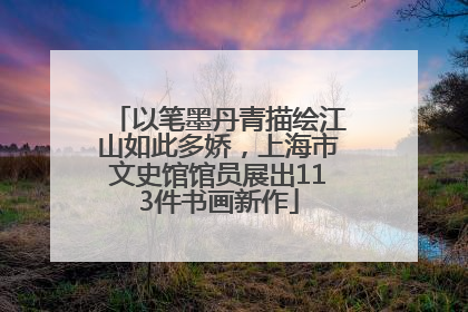 以笔墨丹青描绘江山如此多娇，上海市文史馆馆员展出113件书画新作