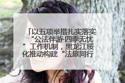 以五项举措扎实落实“公法伴游·四季无忧”工作机制，黑龙江绥化推动构建“法旅同行”工作新格局