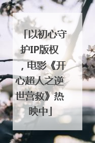 以初心守护IP版权，电影《开心超人之逆世营救》热映中