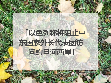 以色列称将阻止中东国家外长代表团访问约旦河西岸
