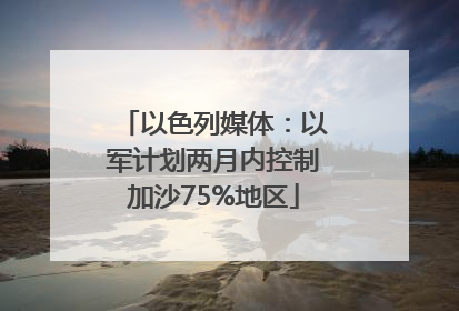 以色列媒体：以军计划两月内控制加沙75%地区