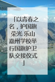 以青春之名，护国旗荣光 乐山嘉州学校举行国旗护卫队交接仪式