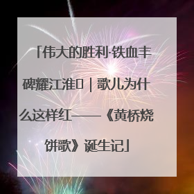 伟大的胜利·铁血丰碑耀江淮⑫｜歌儿为什么这样红——《黄桥烧饼歌》诞生记