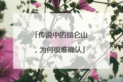 传说中的昆仑山，为何很难确认